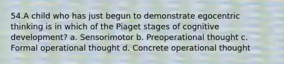 54.A child who has just begun to demonstrate egocentric thinking is in which of the Piaget stages of cognitive development? a. Sensorimotor b. Preoperational thought c. Formal operational thought d. Concrete operational thought