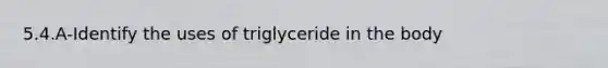 5.4.A-Identify the uses of triglyceride in the body