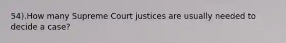 54).How many Supreme Court justices are usually needed to decide a case?