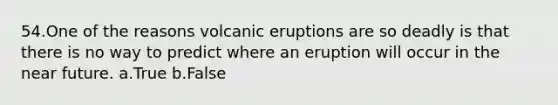 54.One of the reasons volcanic eruptions are so deadly is that there is no way to predict where an eruption will occur in the near future. a.True b.False