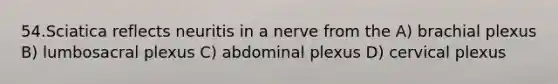 54.Sciatica reflects neuritis in a nerve from the A) brachial plexus B) lumbosacral plexus C) abdominal plexus D) cervical plexus