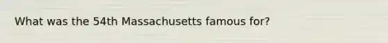 What was the 54th Massachusetts famous for?