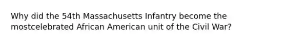 Why did the 54th Massachusetts Infantry become the mostcelebrated African American unit of the Civil War?