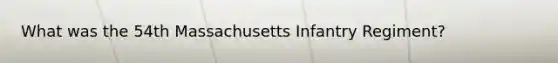 What was the 54th Massachusetts Infantry Regiment?