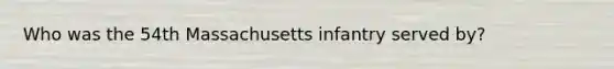 Who was the 54th Massachusetts infantry served by?