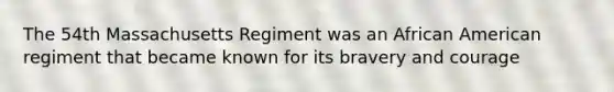 The 54th Massachusetts Regiment was an African American regiment that became known for its bravery and courage