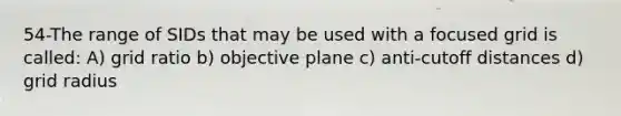 54-The range of SIDs that may be used with a focused grid is called: A) grid ratio b) objective plane c) anti-cutoff distances d) grid radius