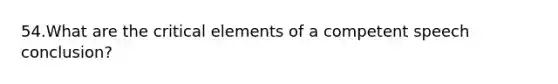 54.What are the critical elements of a competent speech conclusion?