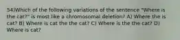 54)Which of the following variations of the sentence "Where is the cat?" is most like a chromosomal deletion? A) Where the is cat? B) Where is cat the the cat? C) Where is the the cat? D) Where is cat?