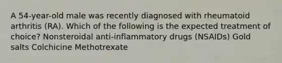 A 54-year-old male was recently diagnosed with rheumatoid arthritis (RA). Which of the following is the expected treatment of choice? Nonsteroidal anti-inflammatory drugs (NSAIDs) Gold salts Colchicine Methotrexate