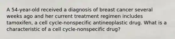 A 54-year-old received a diagnosis of breast cancer several weeks ago and her current treatment regimen includes tamoxifen, a cell cycle-nonspecific antineoplastic drug. What is a characteristic of a cell cycle-nonspecific drug?