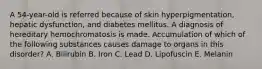 A 54-year-old is referred because of skin hyperpigmentation, hepatic dysfunction, and diabetes mellitus. A diagnosis of hereditary hemochromatosis is made. Accumulation of which of the following substances causes damage to organs in this disorder? A. Bilirubin B. Iron C. Lead D. Lipofuscin E. Melanin