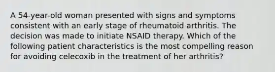 A 54-year-old woman presented with signs and symptoms consistent with an early stage of rheumatoid arthritis. The decision was made to initiate NSAID therapy. Which of the following patient characteristics is the most compelling reason for avoiding celecoxib in the treatment of her arthritis?