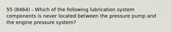 55 (8464) - Which of the following lubrication system components is never located between the pressure pump and the engine pressure system?