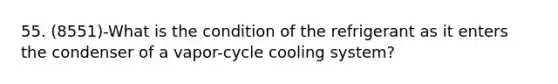 55. (8551)-What is the condition of the refrigerant as it enters the condenser of a vapor-cycle cooling system?