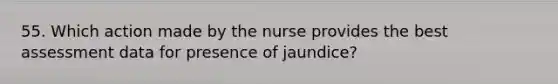 55. Which action made by the nurse provides the best assessment data for presence of jaundice?