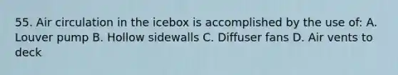 55. Air circulation in the icebox is accomplished by the use of: A. Louver pump B. Hollow sidewalls C. Diffuser fans D. Air vents to deck