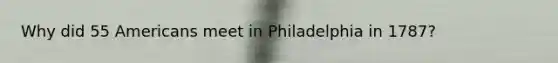 Why did 55 Americans meet in Philadelphia in 1787?