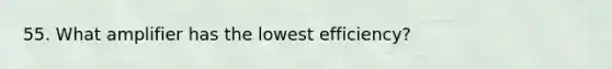 55. What amplifier has the lowest efficiency?