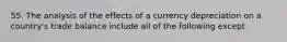 55. The analysis of the effects of a currency depreciation on a country's trade balance include all of the following except