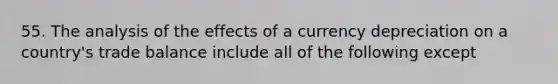 55. The analysis of the effects of a currency depreciation on a country's trade balance include all of the following except