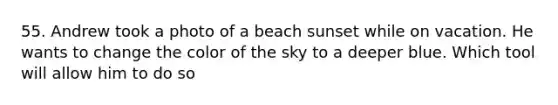 55. Andrew took a photo of a beach sunset while on vacation. He wants to change the color of the sky to a deeper blue. Which tool will allow him to do so