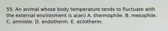 55. An animal whose body temperature tends to fluctuate with the external environment is a(an) A. thermophile. B. mesophile. C. amniote. D. endotherm. E. ectotherm.