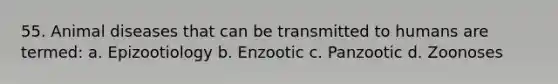 55. Animal diseases that can be transmitted to humans are termed: a. Epizootiology b. Enzootic c. Panzootic d. Zoonoses
