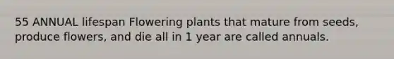 55 ANNUAL lifespan Flowering plants that mature from seeds, produce flowers, and die all in 1 year are called annuals.