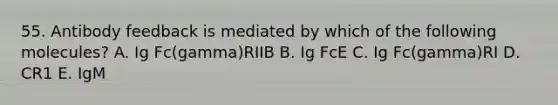 55. Antibody feedback is mediated by which of the following molecules? A. Ig Fc(gamma)RIIB B. Ig FcE C. Ig Fc(gamma)RI D. CR1 E. IgM