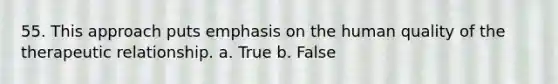 55. This approach puts emphasis on the human quality of the therapeutic relationship. a. True b. False