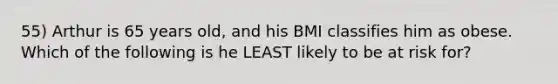 55) Arthur is 65 years old, and his BMI classifies him as obese. Which of the following is he LEAST likely to be at risk for?