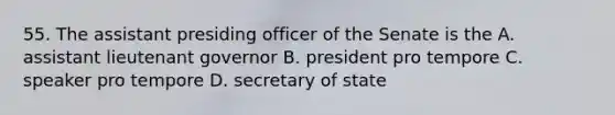 55. The assistant presiding officer of the Senate is the A. assistant lieutenant governor B. president pro tempore C. speaker pro tempore D. secretary of state