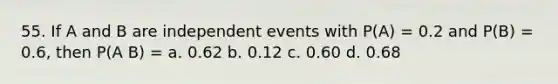 55. If A and B are independent events with P(A) = 0.2 and P(B) = 0.6, then P(A B) = a. 0.62 b. 0.12 c. 0.60 d. 0.68