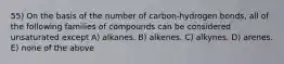 55) On the basis of the number of carbon-hydrogen bonds, all of the following families of compounds can be considered unsaturated except A) alkanes. B) alkenes. C) alkynes. D) arenes. E) none of the above