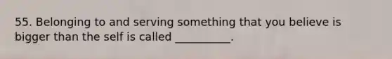 55. Belonging to and serving something that you believe is bigger than the self is called __________.