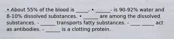 • About 55% of the blood is _____. • ______- is 90-92% water and 8-10% dissolved substances. • ______ are among the dissolved substances. - ______ transports fatty substances. - ____ _____ act as antibodies. - ______ is a clotting protein.