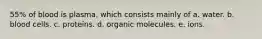 55% of blood is plasma, which consists mainly of a. water. b. blood cells. c. proteins. d. organic molecules. e. ions.