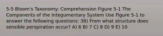 5-5 Bloom's Taxonomy: Comprehension Figure 5-1 The Components of the Integumentary System Use Figure 5-1 to answer the following questions: 38) From what structure does sensible perspiration occur? A) 6 B) 7 C) 8 D) 9 E) 10