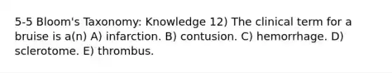 5-5 Bloom's Taxonomy: Knowledge 12) The clinical term for a bruise is a(n) A) infarction. B) contusion. C) hemorrhage. D) sclerotome. E) thrombus.