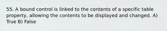 55. A bound control is linked to the contents of a specific table property, allowing the contents to be displayed and changed. A) True B) False