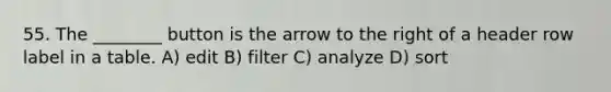 55. The ________ button is the arrow to the right of a header row label in a table. A) edit B) filter C) analyze D) sort