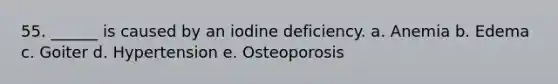 55. ______ is caused by an iodine deficiency. a. Anemia b. Edema c. Goiter d. Hypertension e. Osteoporosis