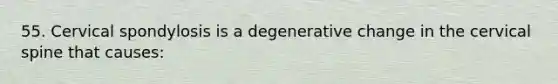 55. Cervical spondylosis is a degenerative change in the cervical spine that causes: