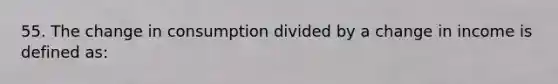 55. The change in consumption divided by a change in income is defined as: