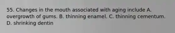55. Changes in <a href='https://www.questionai.com/knowledge/krBoWYDU6j-the-mouth' class='anchor-knowledge'>the mouth</a> associated with aging include A. overgrowth of gums. B. thinning enamel. C. thinning cementum. D. shrinking dentin