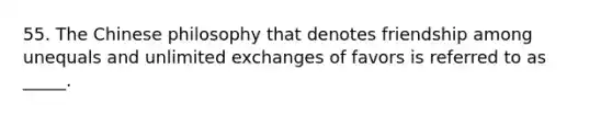 55. The Chinese philosophy that denotes friendship among unequals and unlimited exchanges of favors is referred to as _____.