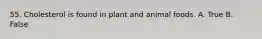 55. Cholesterol is found in plant and animal foods. A. True B. False