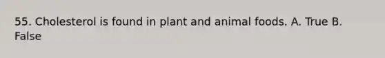 55. Cholesterol is found in plant and animal foods. A. True B. False