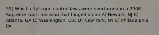 55) Which city's gun control laws were overturned in a 2008 Supreme court decision that hinged on an A) Newark, NJ B) Atlanta, GA C) Washington, D.C D) New York, NY E) Philadelphia, PA